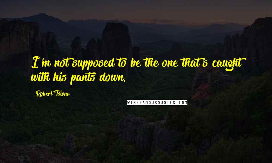 Robert Towne Quotes: I'm not supposed to be the one that's caught with his pants down.