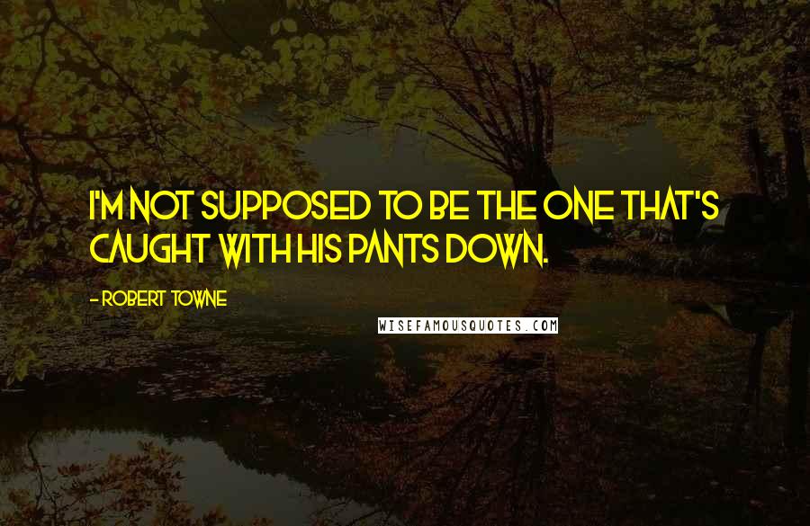 Robert Towne Quotes: I'm not supposed to be the one that's caught with his pants down.