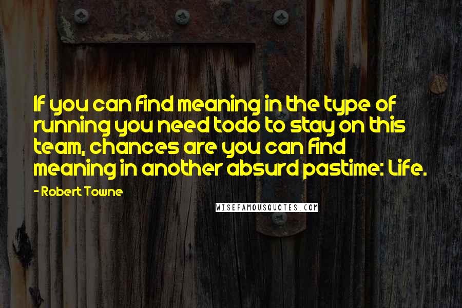 Robert Towne Quotes: If you can find meaning in the type of running you need todo to stay on this team, chances are you can find meaning in another absurd pastime: Life.