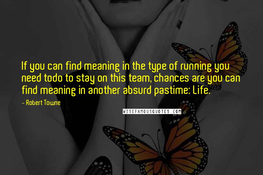 Robert Towne Quotes: If you can find meaning in the type of running you need todo to stay on this team, chances are you can find meaning in another absurd pastime: Life.