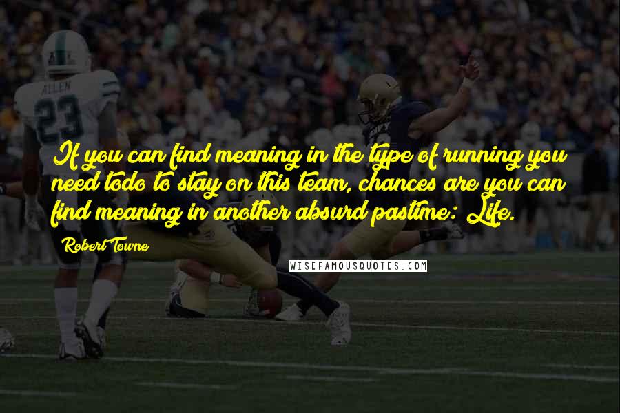 Robert Towne Quotes: If you can find meaning in the type of running you need todo to stay on this team, chances are you can find meaning in another absurd pastime: Life.