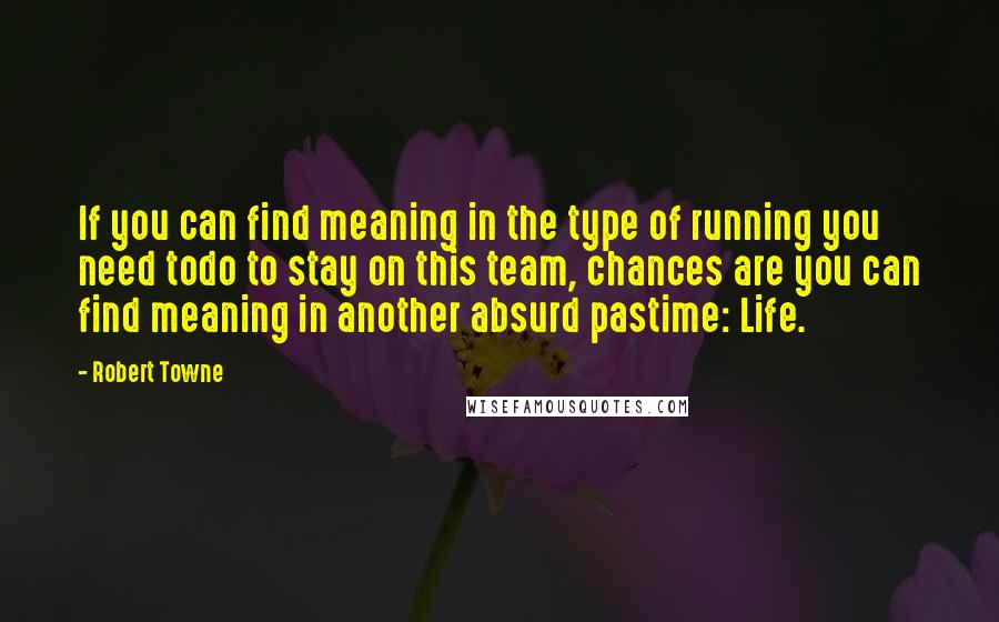 Robert Towne Quotes: If you can find meaning in the type of running you need todo to stay on this team, chances are you can find meaning in another absurd pastime: Life.