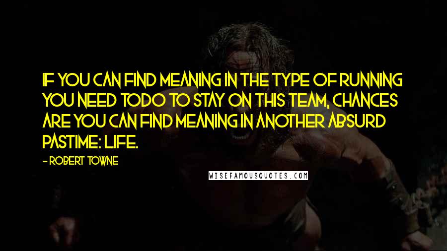 Robert Towne Quotes: If you can find meaning in the type of running you need todo to stay on this team, chances are you can find meaning in another absurd pastime: Life.