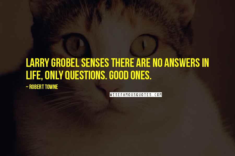 Robert Towne Quotes: Larry Grobel senses there are no answers in life, only questions. Good ones.