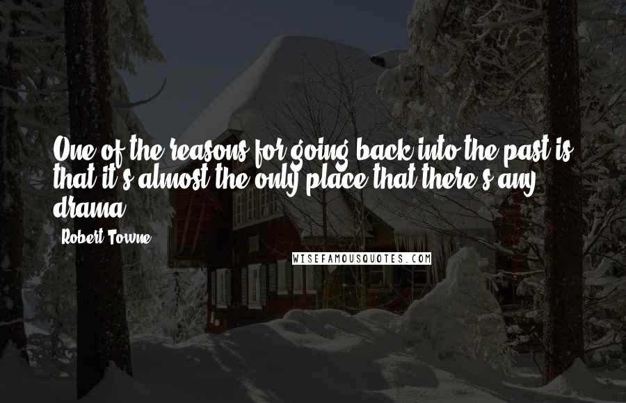 Robert Towne Quotes: One of the reasons for going back into the past is that it's almost the only place that there's any drama.