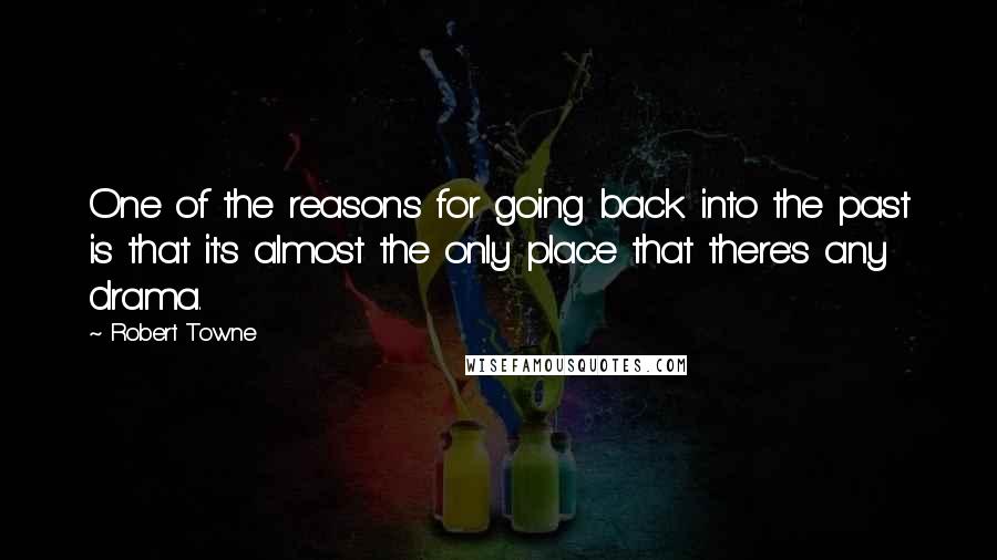 Robert Towne Quotes: One of the reasons for going back into the past is that it's almost the only place that there's any drama.