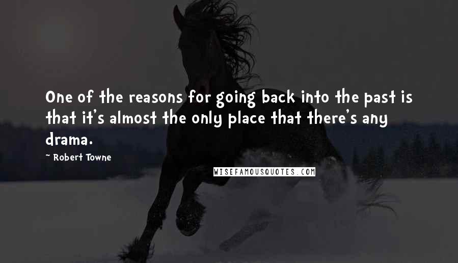 Robert Towne Quotes: One of the reasons for going back into the past is that it's almost the only place that there's any drama.