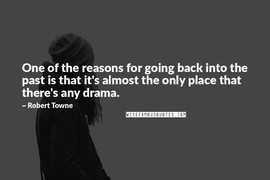 Robert Towne Quotes: One of the reasons for going back into the past is that it's almost the only place that there's any drama.