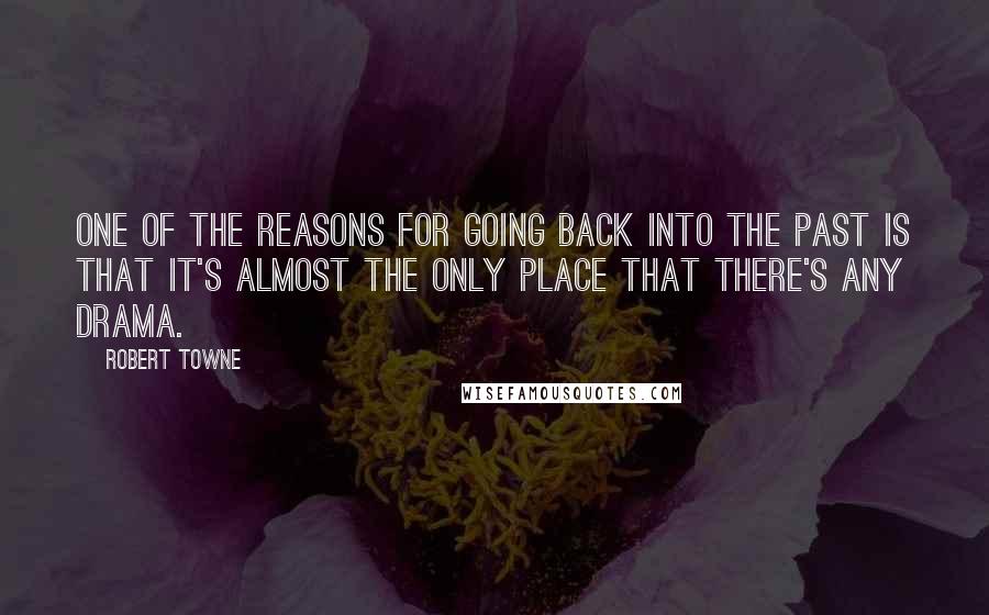 Robert Towne Quotes: One of the reasons for going back into the past is that it's almost the only place that there's any drama.