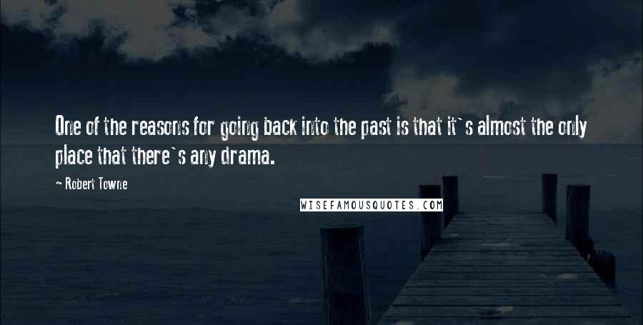 Robert Towne Quotes: One of the reasons for going back into the past is that it's almost the only place that there's any drama.