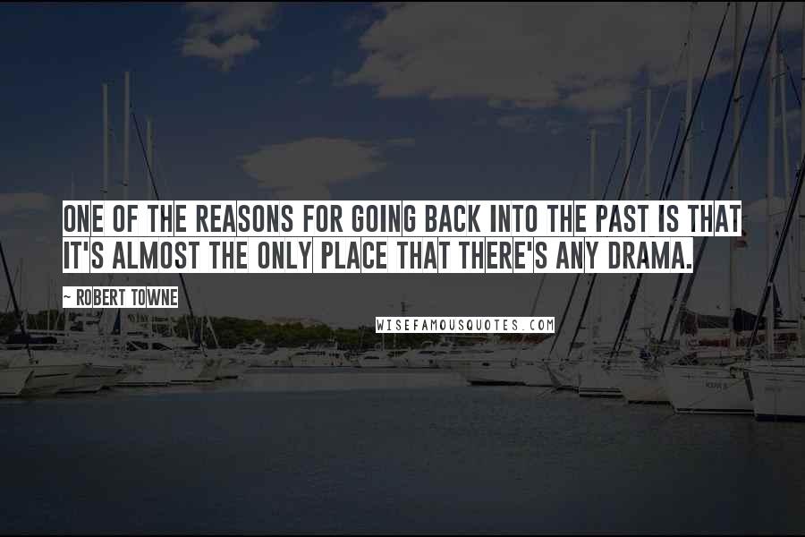 Robert Towne Quotes: One of the reasons for going back into the past is that it's almost the only place that there's any drama.