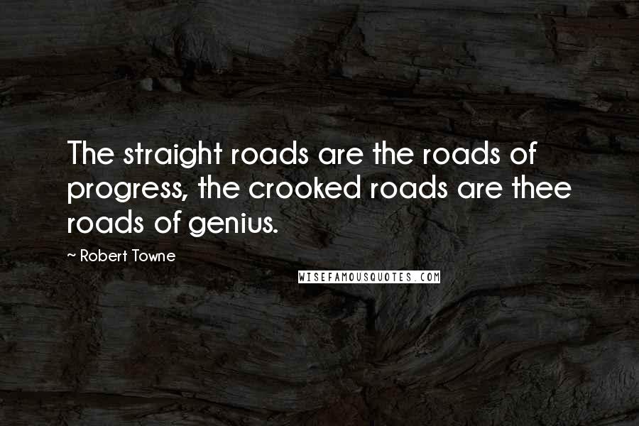 Robert Towne Quotes: The straight roads are the roads of progress, the crooked roads are thee roads of genius.