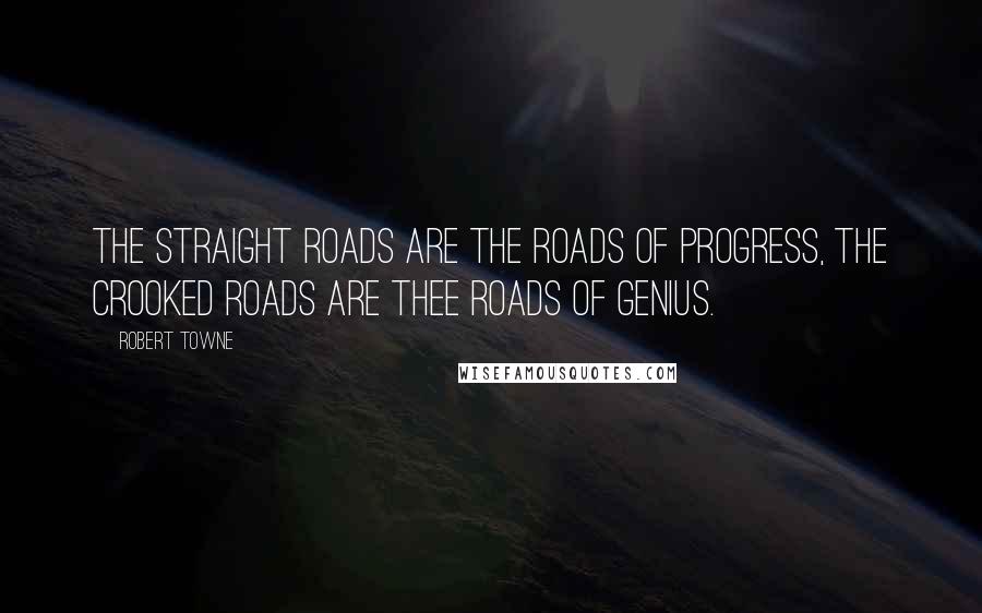 Robert Towne Quotes: The straight roads are the roads of progress, the crooked roads are thee roads of genius.
