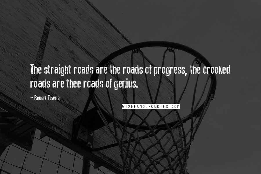 Robert Towne Quotes: The straight roads are the roads of progress, the crooked roads are thee roads of genius.