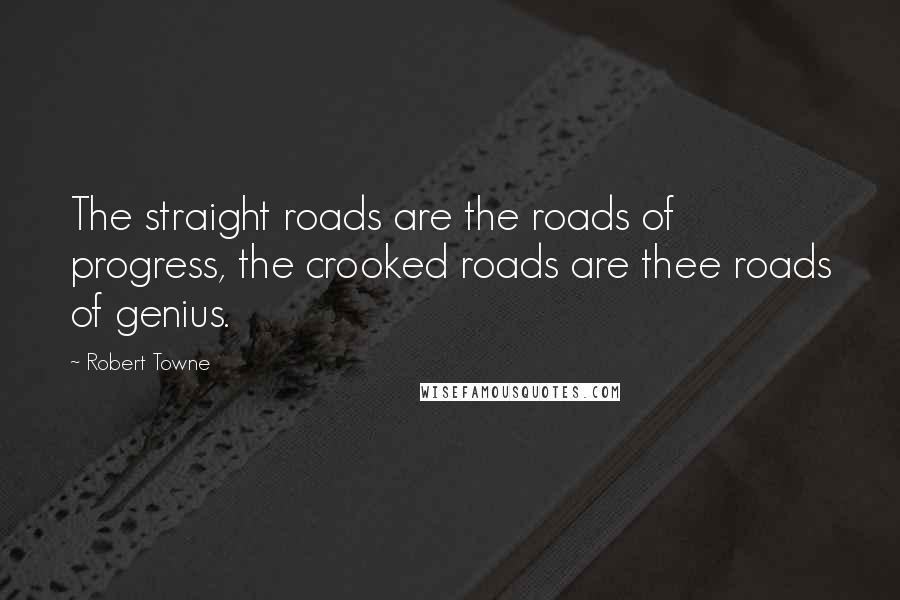 Robert Towne Quotes: The straight roads are the roads of progress, the crooked roads are thee roads of genius.