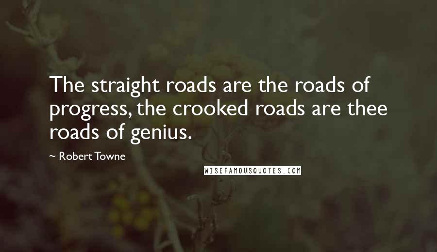 Robert Towne Quotes: The straight roads are the roads of progress, the crooked roads are thee roads of genius.