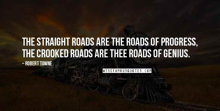 Robert Towne Quotes: The straight roads are the roads of progress, the crooked roads are thee roads of genius.