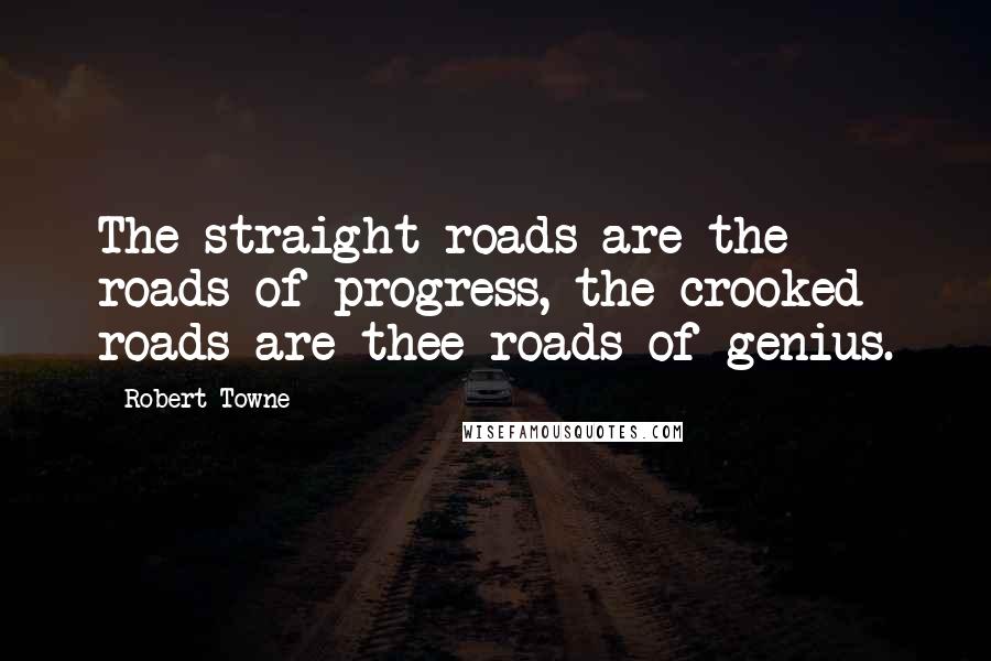 Robert Towne Quotes: The straight roads are the roads of progress, the crooked roads are thee roads of genius.