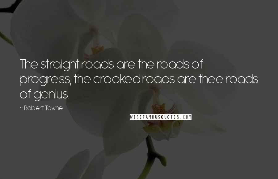 Robert Towne Quotes: The straight roads are the roads of progress, the crooked roads are thee roads of genius.