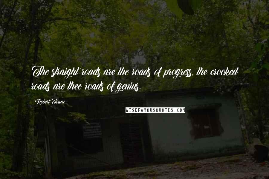 Robert Towne Quotes: The straight roads are the roads of progress, the crooked roads are thee roads of genius.