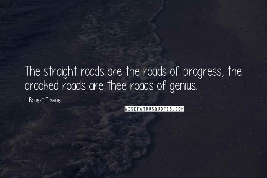 Robert Towne Quotes: The straight roads are the roads of progress, the crooked roads are thee roads of genius.