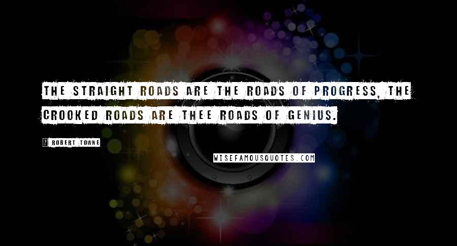 Robert Towne Quotes: The straight roads are the roads of progress, the crooked roads are thee roads of genius.