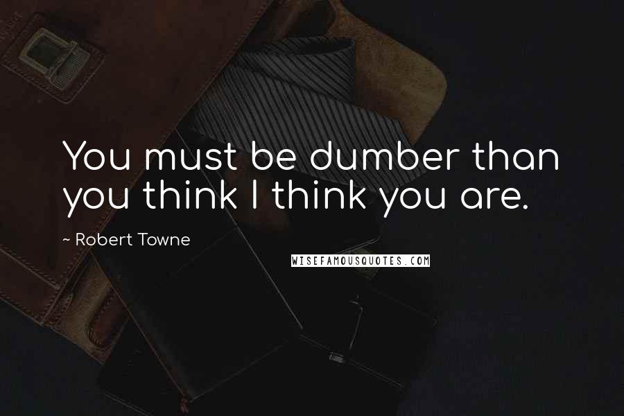 Robert Towne Quotes: You must be dumber than you think I think you are.