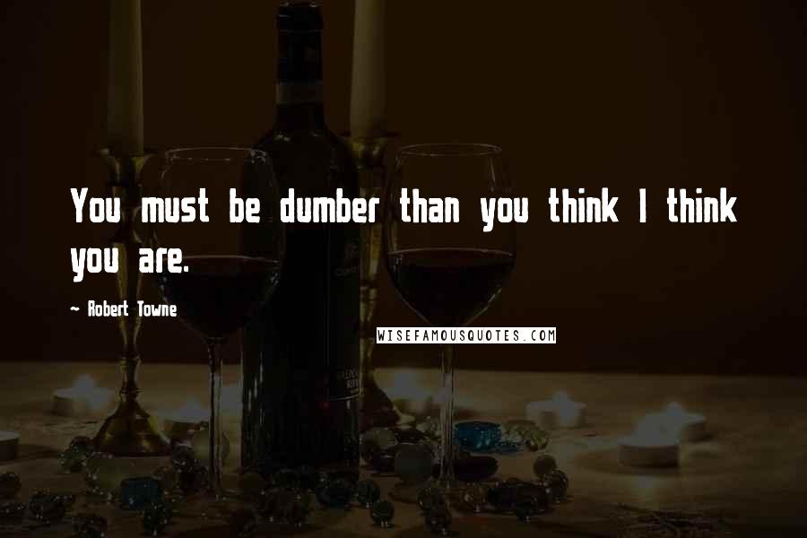Robert Towne Quotes: You must be dumber than you think I think you are.