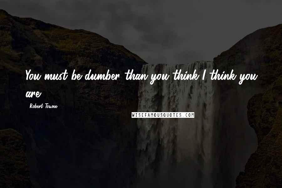 Robert Towne Quotes: You must be dumber than you think I think you are.