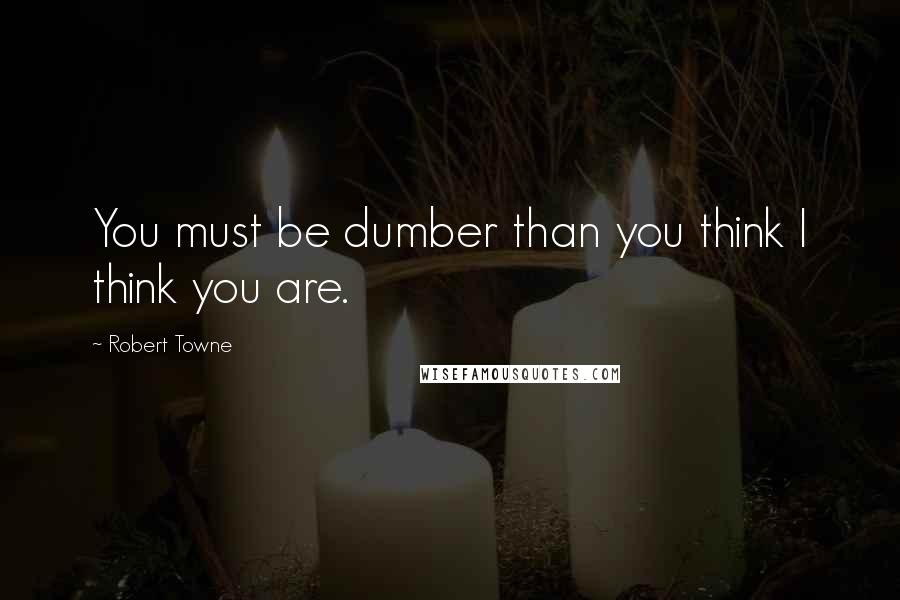 Robert Towne Quotes: You must be dumber than you think I think you are.