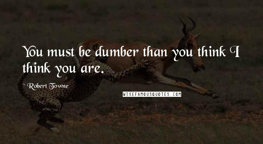 Robert Towne Quotes: You must be dumber than you think I think you are.