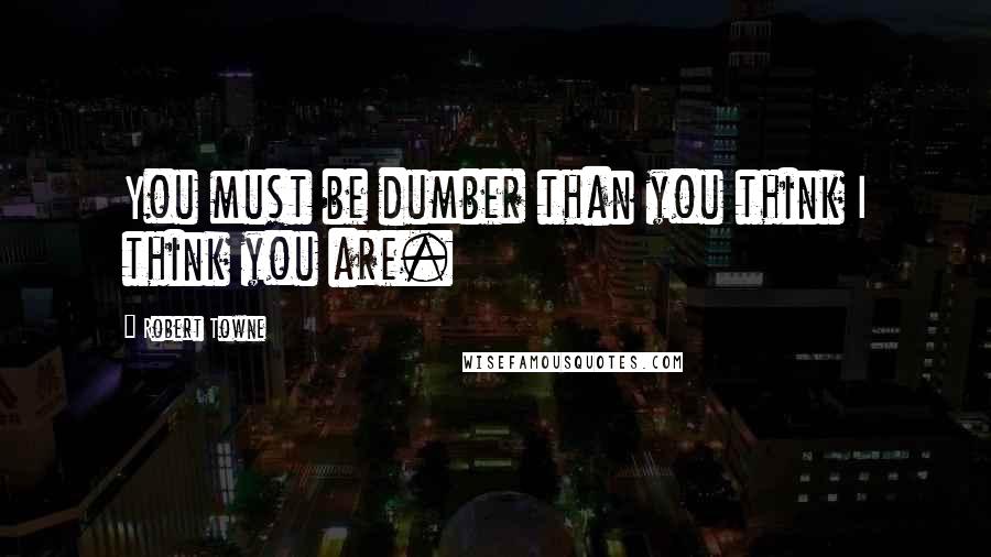 Robert Towne Quotes: You must be dumber than you think I think you are.