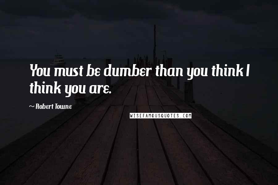 Robert Towne Quotes: You must be dumber than you think I think you are.