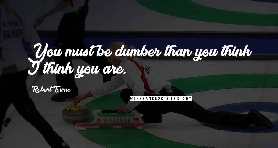 Robert Towne Quotes: You must be dumber than you think I think you are.