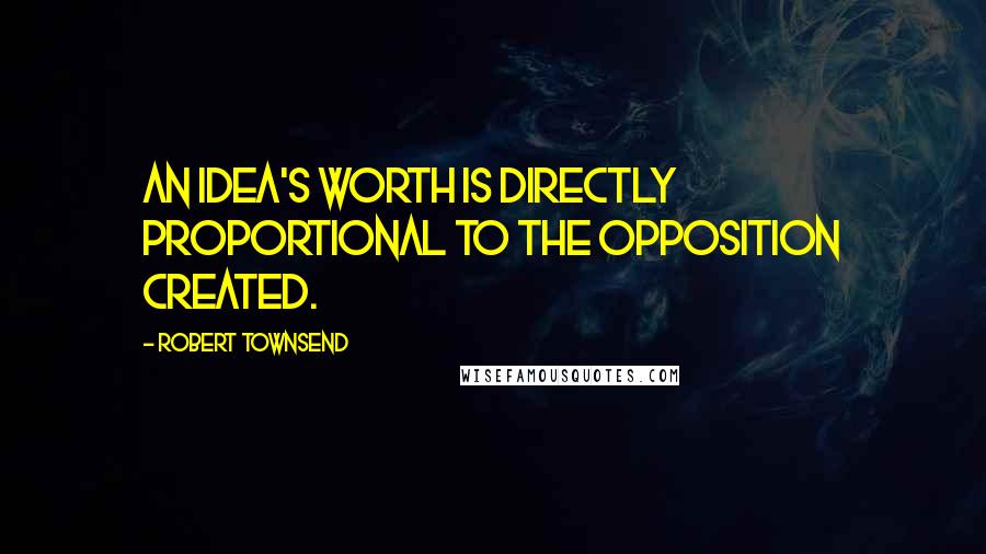 Robert Townsend Quotes: An idea's worth is directly proportional to the opposition created.