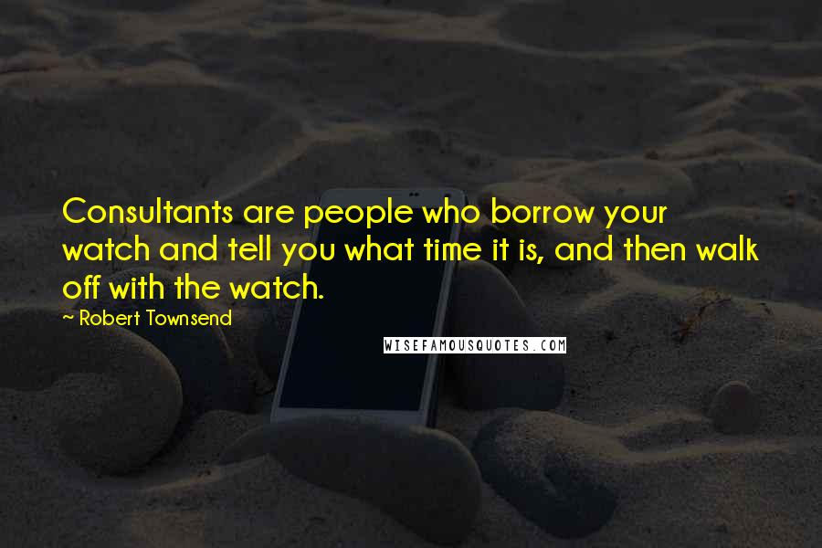 Robert Townsend Quotes: Consultants are people who borrow your watch and tell you what time it is, and then walk off with the watch.