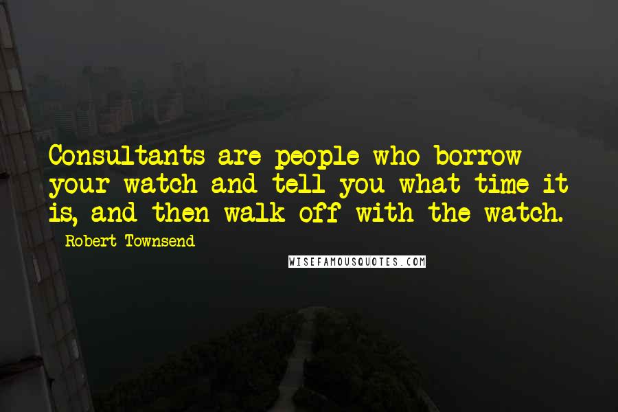 Robert Townsend Quotes: Consultants are people who borrow your watch and tell you what time it is, and then walk off with the watch.