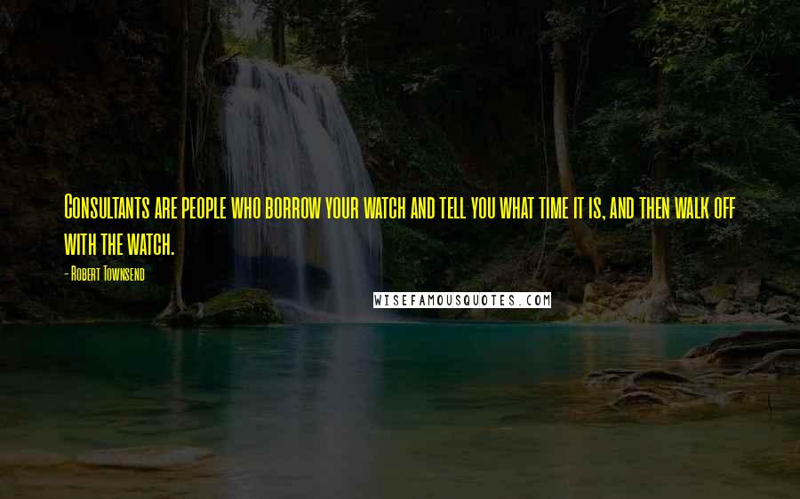 Robert Townsend Quotes: Consultants are people who borrow your watch and tell you what time it is, and then walk off with the watch.