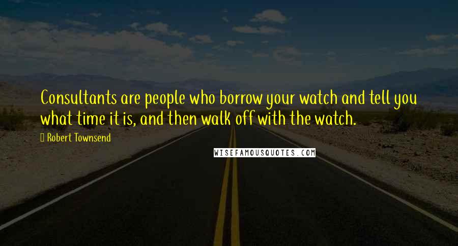 Robert Townsend Quotes: Consultants are people who borrow your watch and tell you what time it is, and then walk off with the watch.