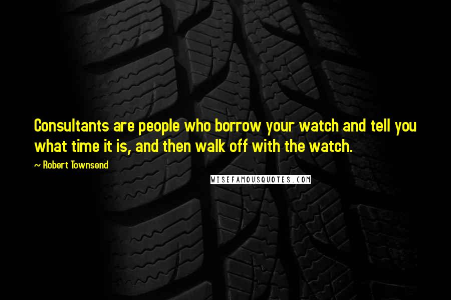 Robert Townsend Quotes: Consultants are people who borrow your watch and tell you what time it is, and then walk off with the watch.