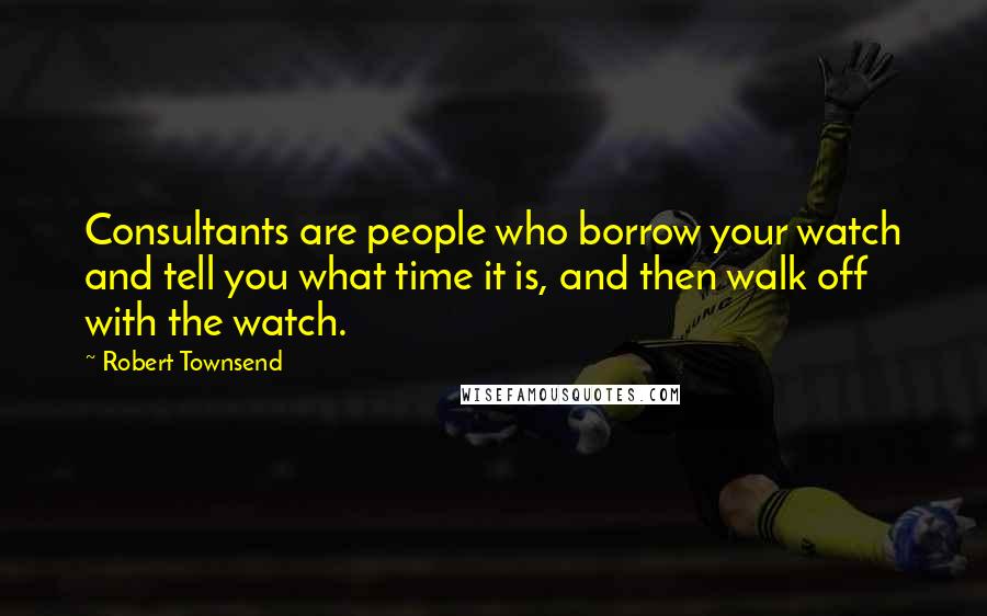 Robert Townsend Quotes: Consultants are people who borrow your watch and tell you what time it is, and then walk off with the watch.