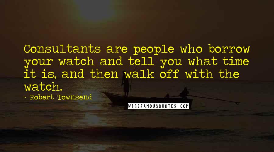 Robert Townsend Quotes: Consultants are people who borrow your watch and tell you what time it is, and then walk off with the watch.