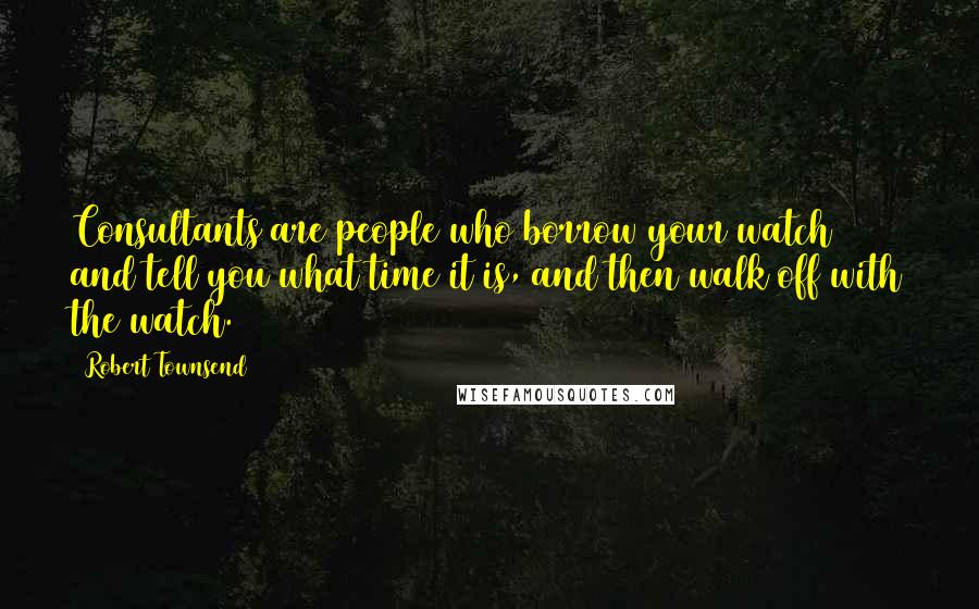 Robert Townsend Quotes: Consultants are people who borrow your watch and tell you what time it is, and then walk off with the watch.