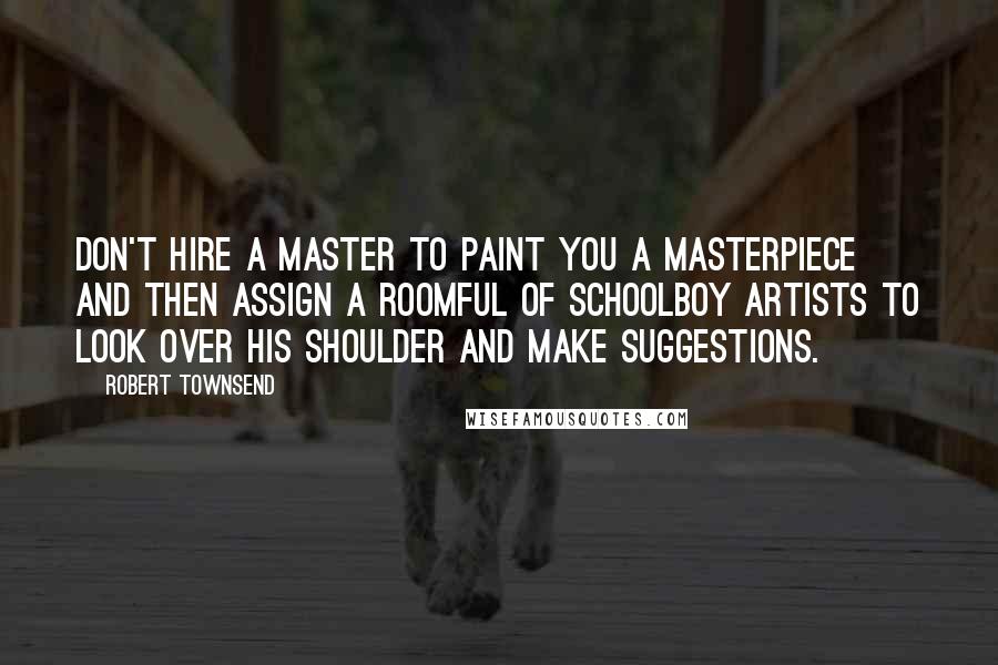 Robert Townsend Quotes: Don't hire a master to paint you a masterpiece and then assign a roomful of schoolboy artists to look over his shoulder and make suggestions.
