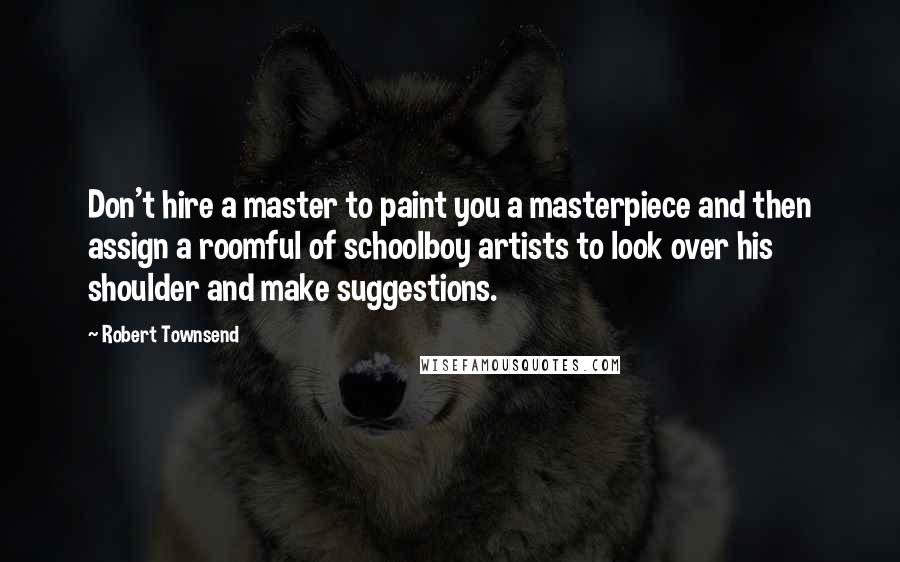 Robert Townsend Quotes: Don't hire a master to paint you a masterpiece and then assign a roomful of schoolboy artists to look over his shoulder and make suggestions.