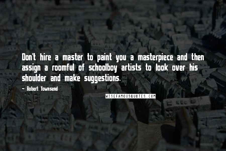 Robert Townsend Quotes: Don't hire a master to paint you a masterpiece and then assign a roomful of schoolboy artists to look over his shoulder and make suggestions.