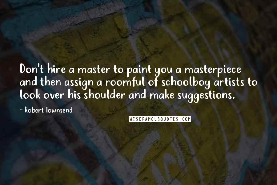 Robert Townsend Quotes: Don't hire a master to paint you a masterpiece and then assign a roomful of schoolboy artists to look over his shoulder and make suggestions.