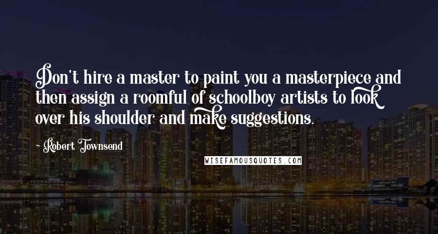 Robert Townsend Quotes: Don't hire a master to paint you a masterpiece and then assign a roomful of schoolboy artists to look over his shoulder and make suggestions.