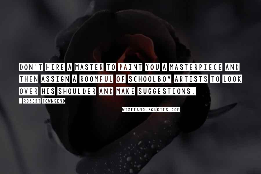 Robert Townsend Quotes: Don't hire a master to paint you a masterpiece and then assign a roomful of schoolboy artists to look over his shoulder and make suggestions.