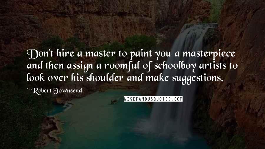 Robert Townsend Quotes: Don't hire a master to paint you a masterpiece and then assign a roomful of schoolboy artists to look over his shoulder and make suggestions.